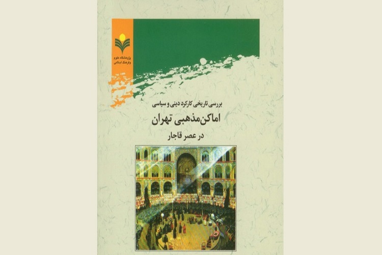 کارسال// تاب «بررسی تاریخی کارکرد دینی و سیاسی اماکن مذهبی تهران در عصر قاجار» منتشر شد